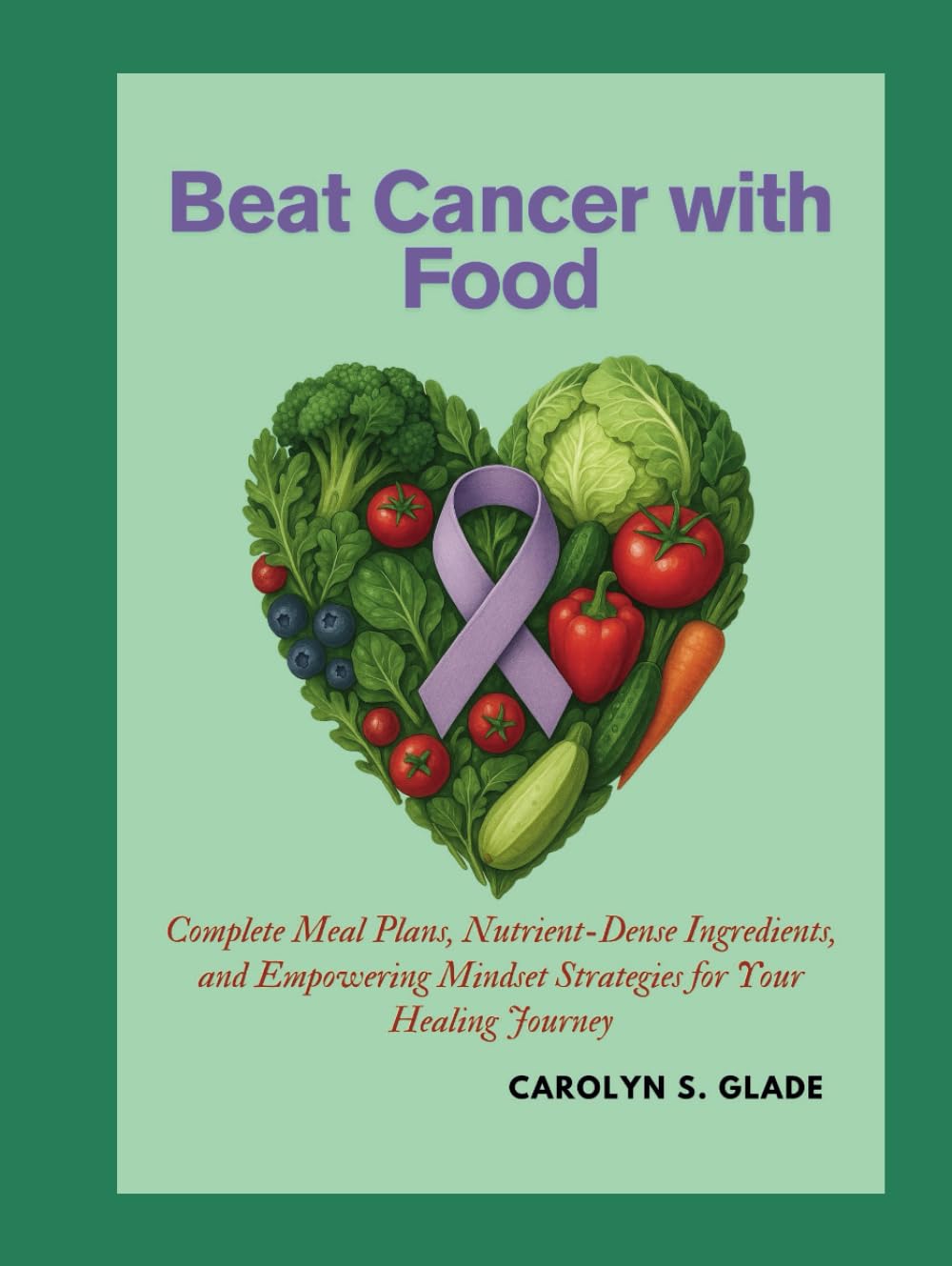 Beat Cancer with Food: Complete Meal Plans, Nutrient-Dense Ingredients, and Empowering Mindset Strategies for Your Healing Journey
