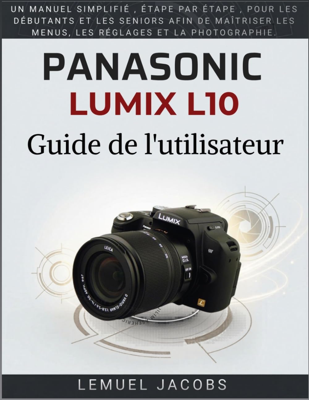 Panasonic Lumix L10 Guide de l'utilisateur: Un manuel simplifié , étape par étape , pour les débutants et les seniors afin de maîtriser les menus, les réglages et la photographie.