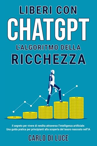Liberi con ChatGPT: L’algoritmo della ricchezza: Il segreto per vivere di rendita attraverso l'intelligenza artificiale: Una guida pratica per principianti alla scoperta del tesoro nascosto nell’IA