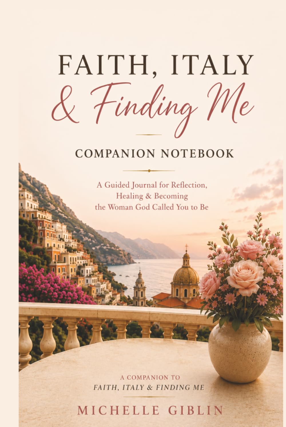 Faith, Italy & Finding Me Companion Notebook: A Guided Journal for Reflection, Healing & Becoming the Woman God Called You to Be