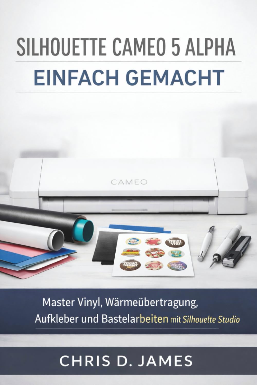 SILHOUETTE CAMEO 5 ALPHA EINFACH GEMACHT: Master Vinyl, Wärmeübertragung, Aufkleber und Bastelarbeiten mit Silhouette Studio
