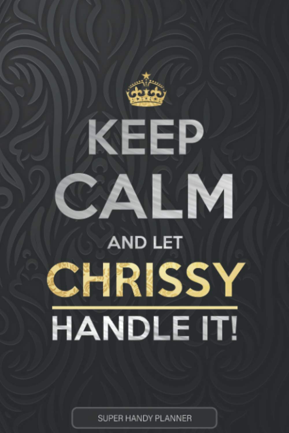 Chrissy: Keep Calm And Let Chrissy Handle It - Chrissy Name Custom Gift Planner Calendar Notebook Journal