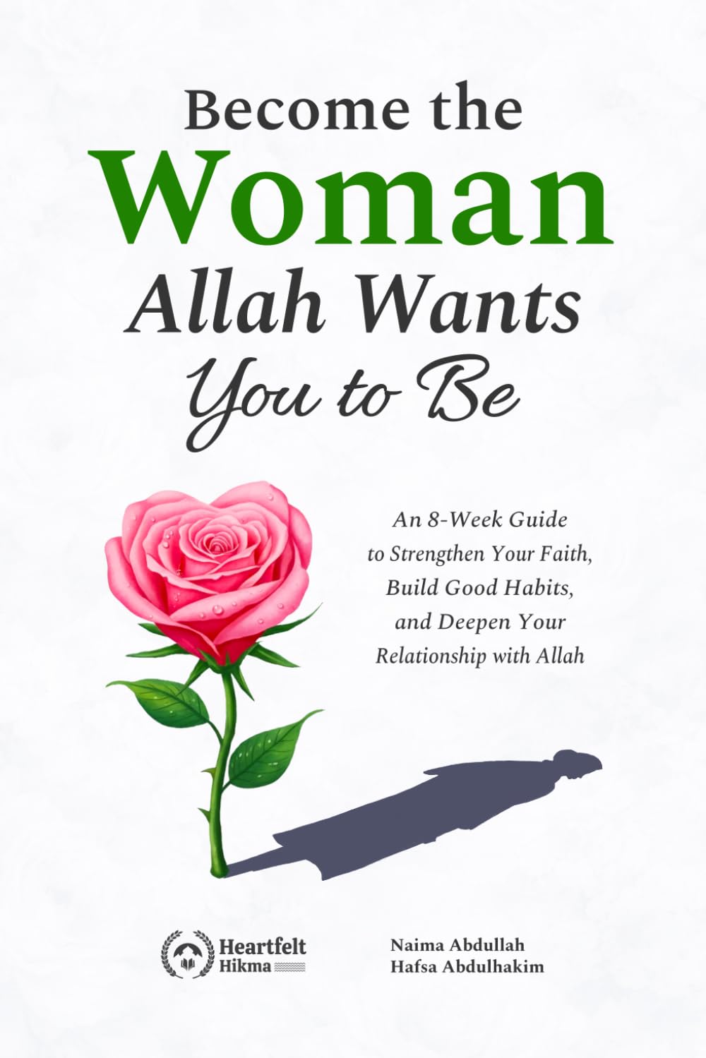 Become the Woman Allah Wants You to Be: An 8-Week Guide to Strengthen Your Faith, Build Good Habits, and Deepen Your Relationship with Allah