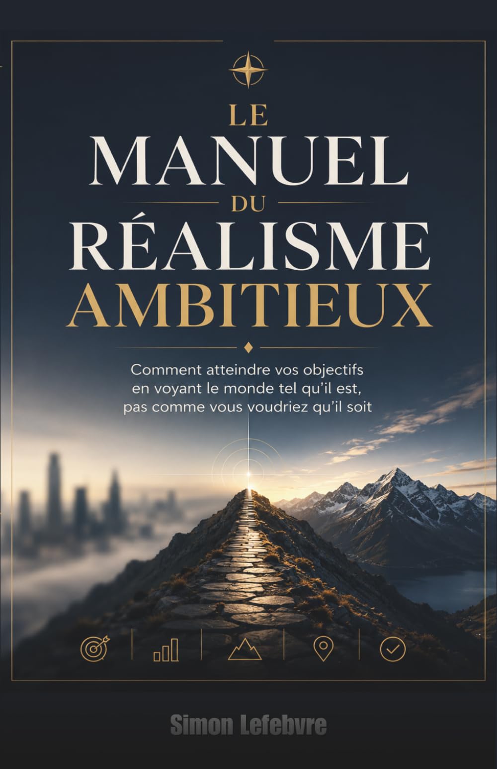Le Manuel du Réalisme Ambitieux : Comment atteindre vos objectifs en voyant le monde tel qu'il est, pas comme vous voudriez qu'il soit