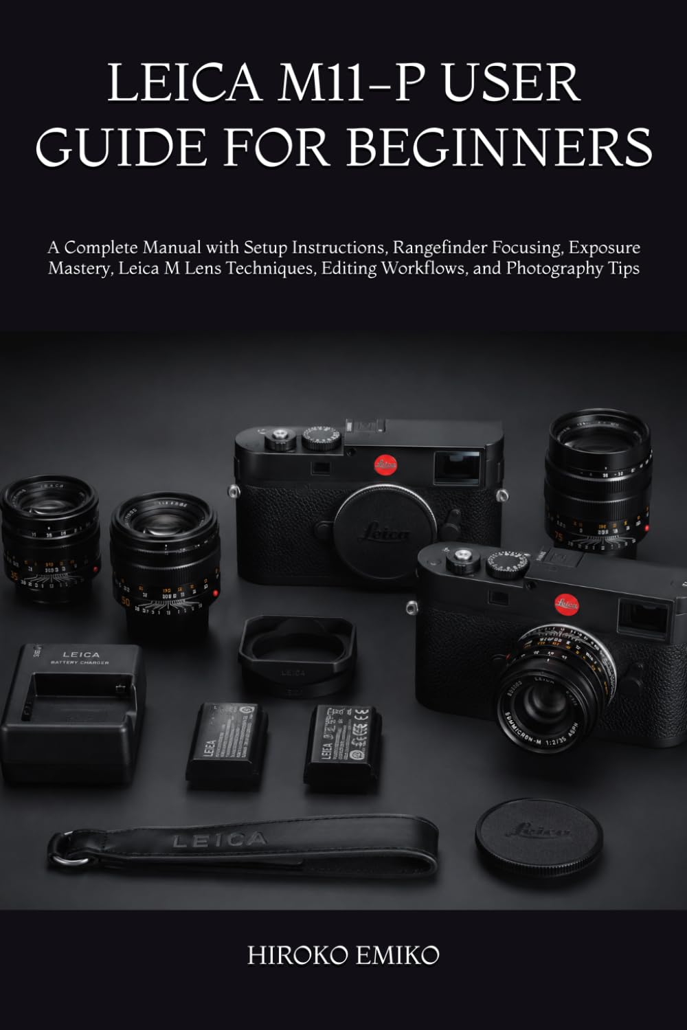 LEICA M11-P USER GUIDE FOR BEGINNERS: A Complete Manual with Setup Instructions, Rangefinder Focusing, Exposure Mastery, Leica M Lens Techniques, Editing Workflows, and Photography Tips