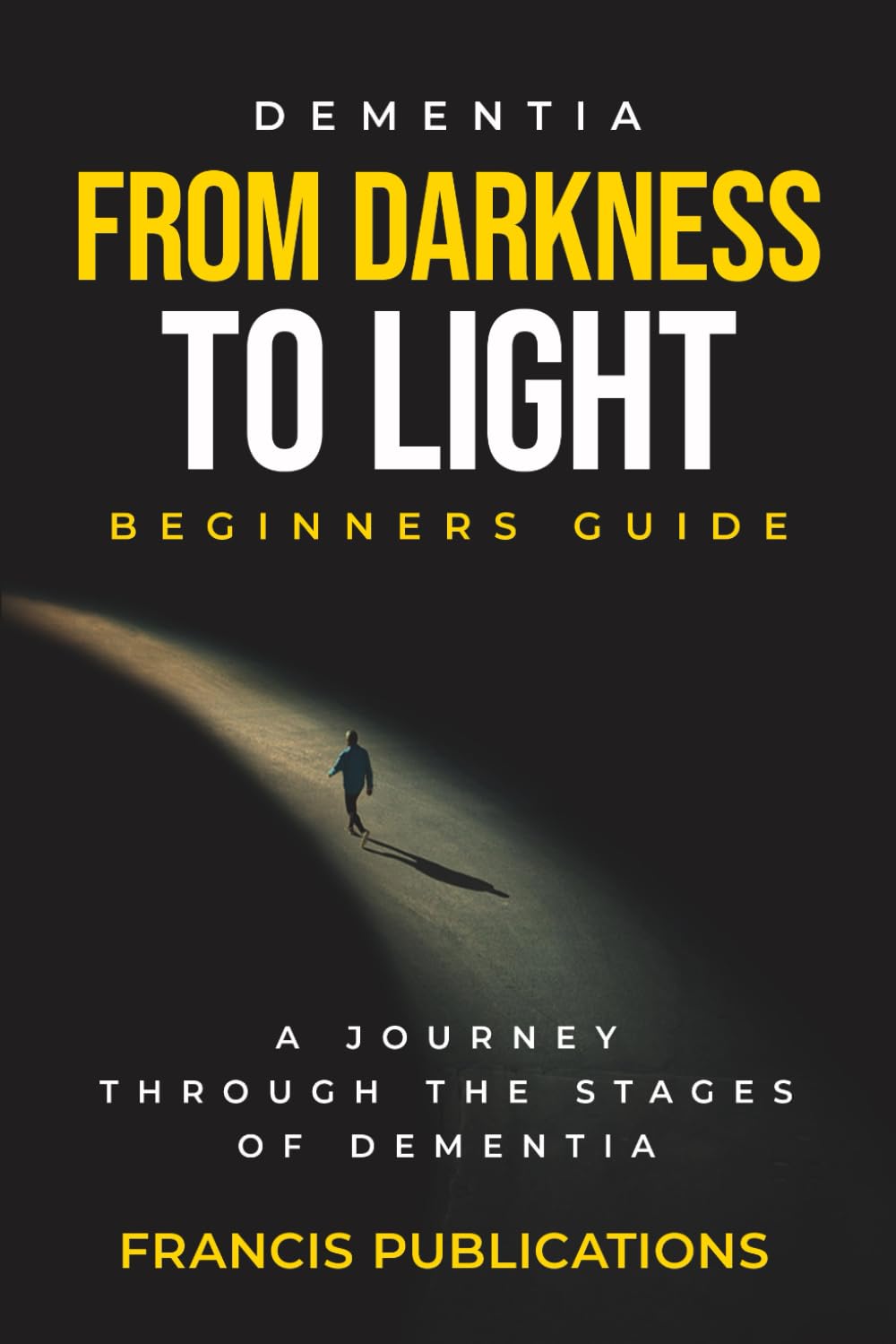 Dementia,From Darkness to Light,Beginner's Guide: Journey through the Stages of Dementia