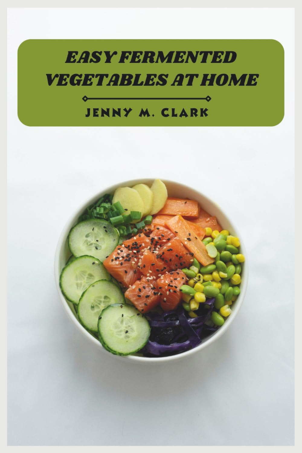 Easy Fermented Vegetables at Home: Simple Step-by-Step Recipes to Boost Gut Health, Preserve Freshness, and Master Homemade Ferments