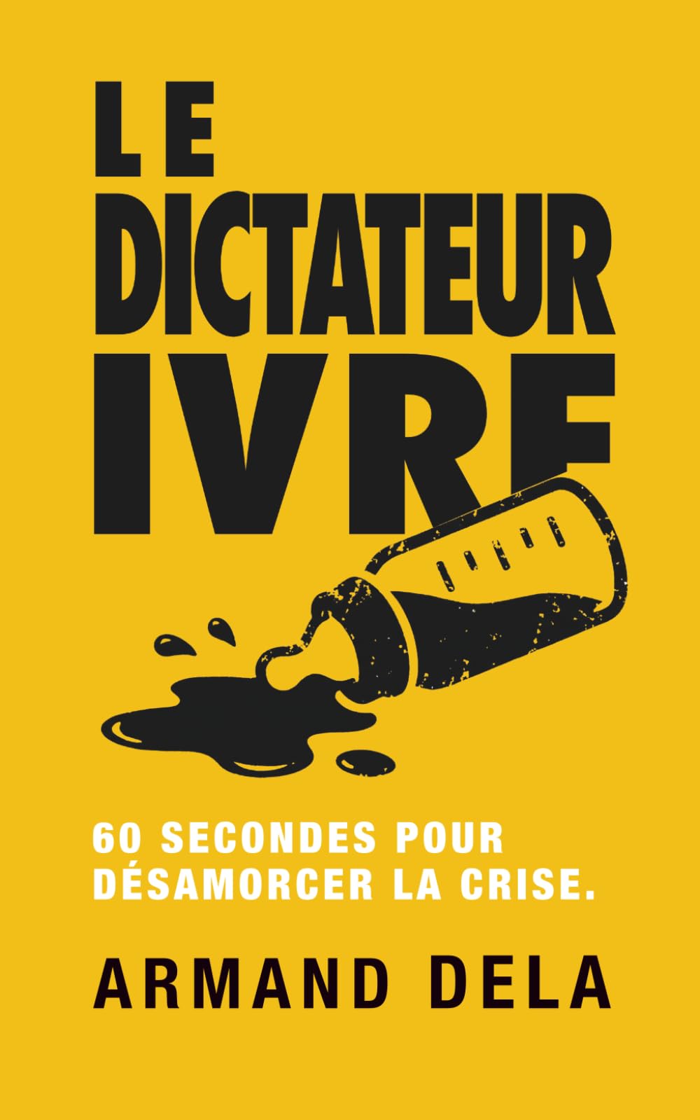 LE DICTATEUR IVRE: 60 secondes pour désamorcer la crise : Le guide de survie tactique contre les colères et l'opposition.