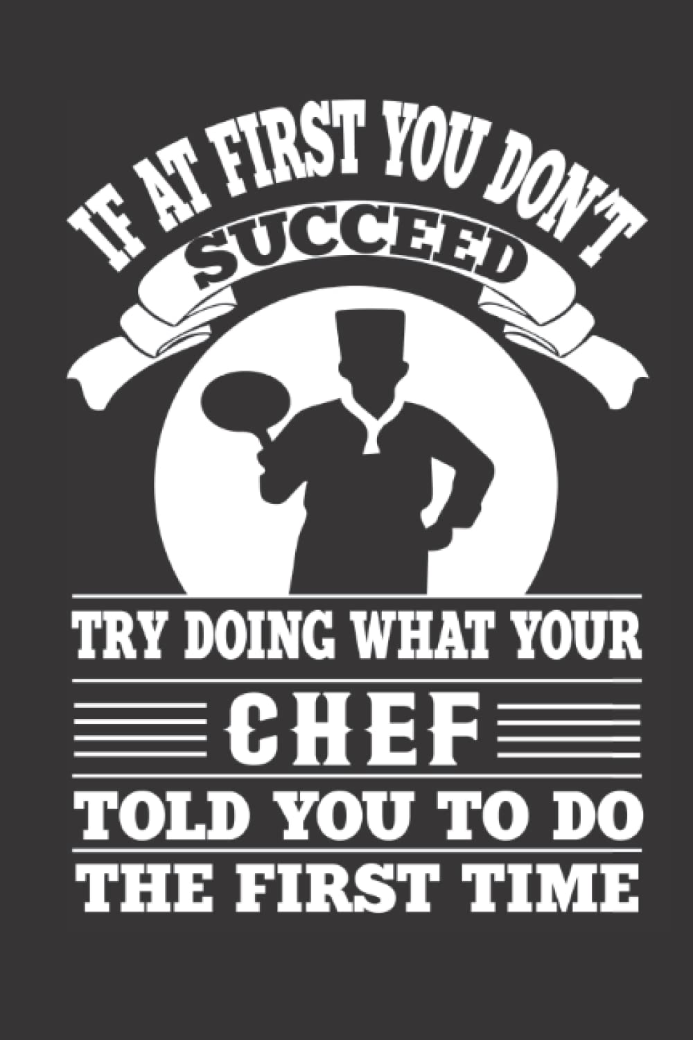 If At First You Don't Succeed Try Doing What Your Chef Told You To Do The First Time: Funny Cooking Notebook,Chef birthday gift,Cooking Lovers,Chef Mom,Future Chef 100 page