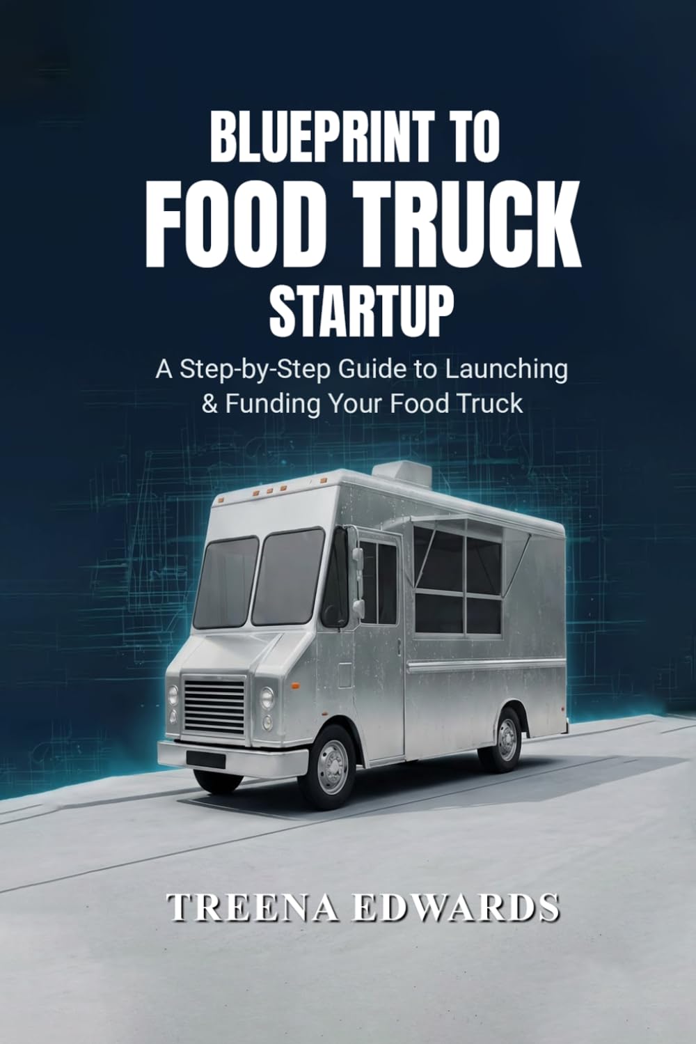 Blueprint to Food Truck Startup: How to Start, Fund, and Launch a Profitable Food Truck Business Without Guesswork
