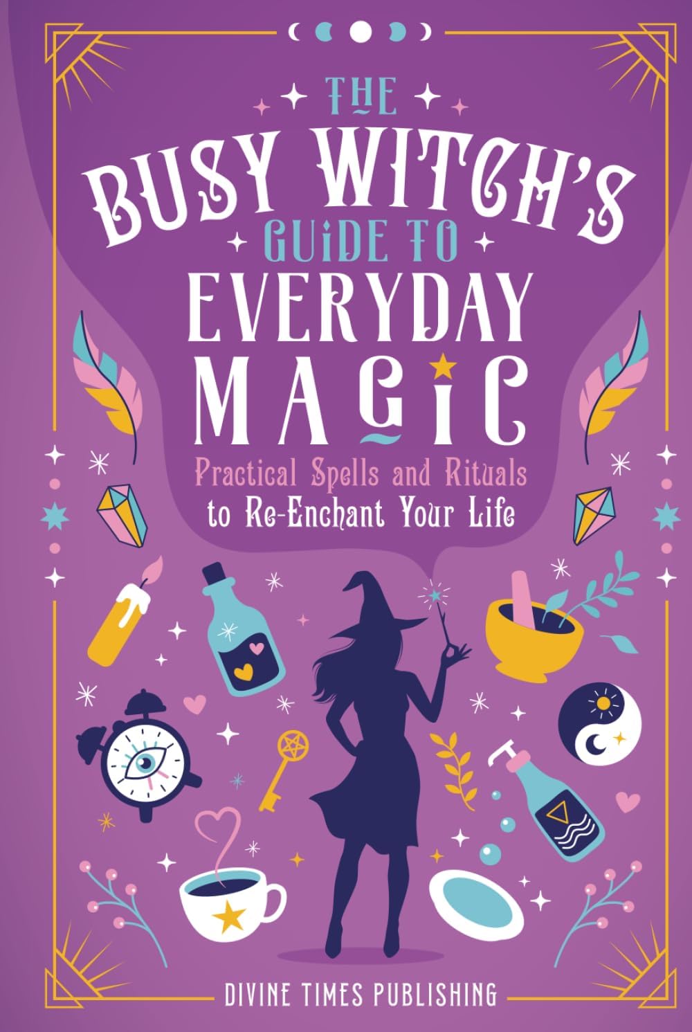 The Busy Witch's Guide to Everyday Magic: Practical Spells and Rituals to Re-Enchant Your Life