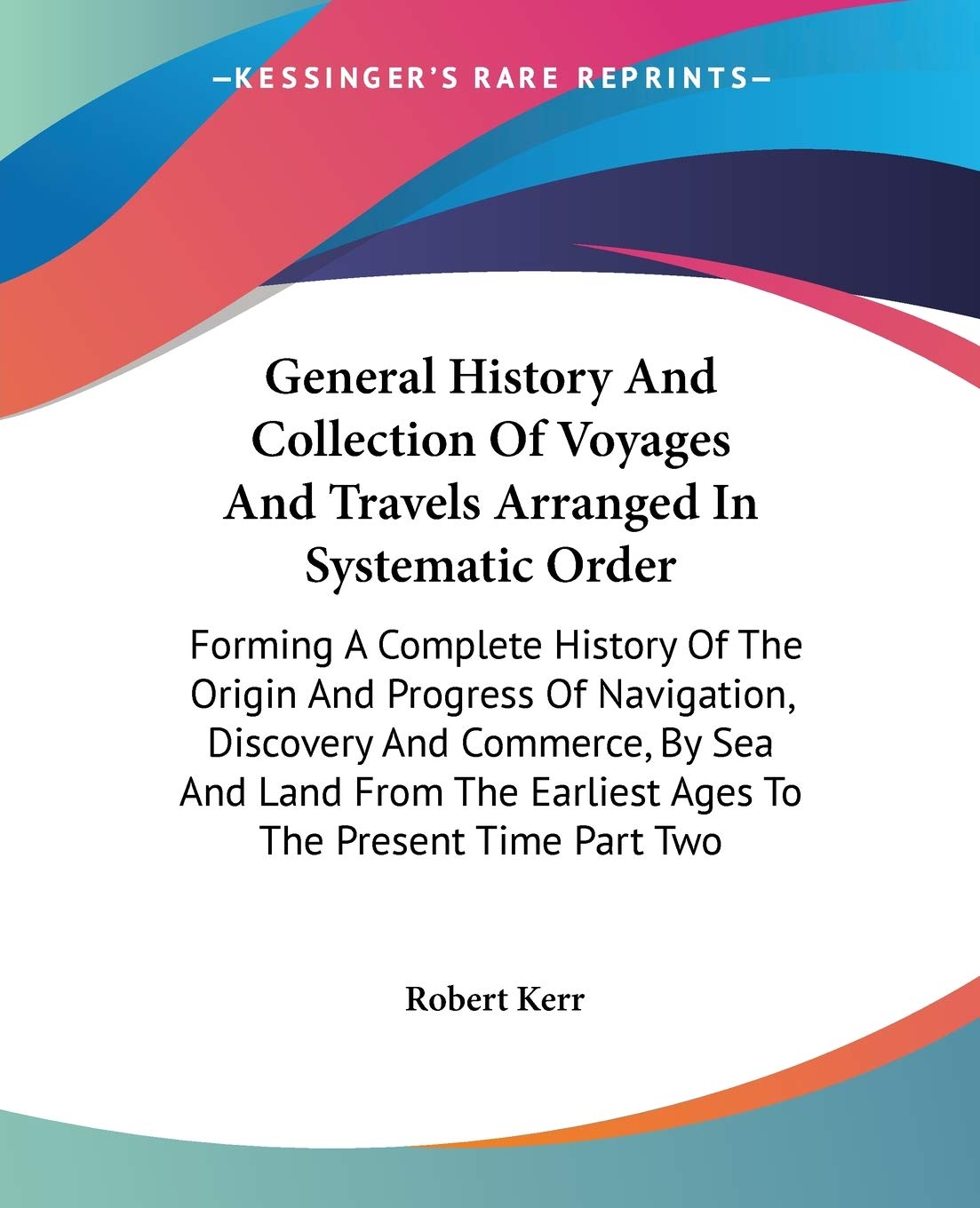 General History And Collection Of Voyages And Travels Arranged In Systematic Order: Forming A Complete History Of The Origin And Progress Of ... Earliest Ages To The Present Time Part Two