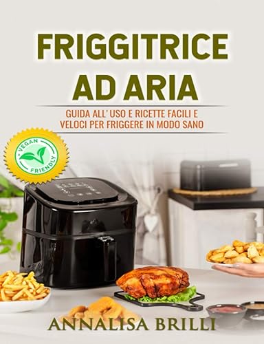 Friggitrice ad Aria: Guida all'Uso e Ricette Facili e Veloci per Friggere in Modo Sano - Anche Vegan -