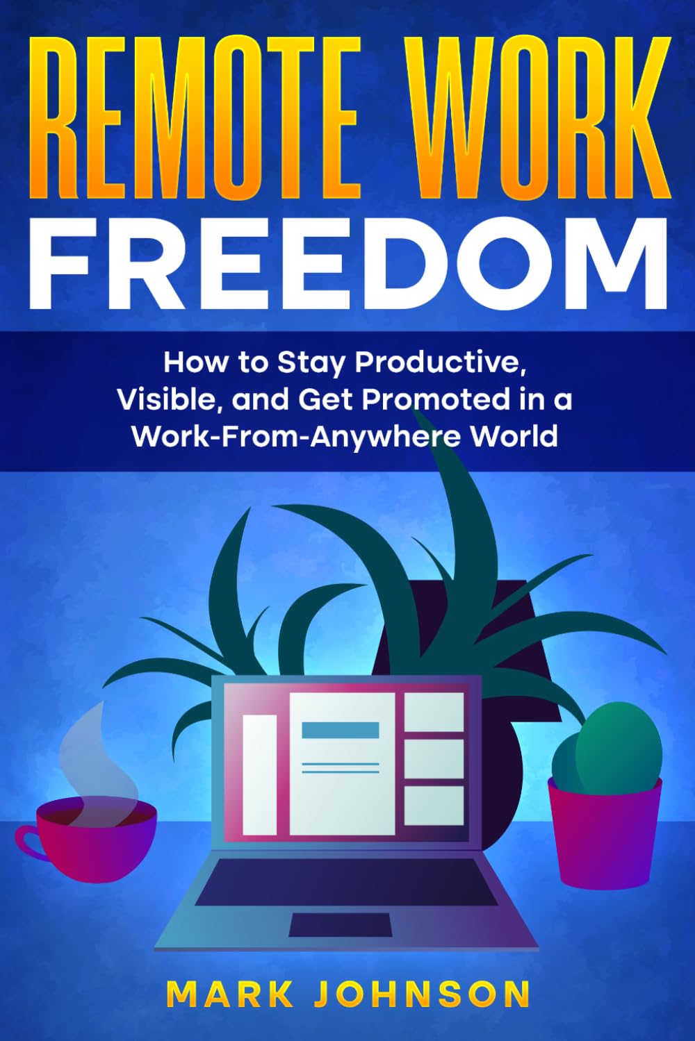 Remote Work Freedom: How to Stay Productive, Visible, and Get Promoted in a Work-From-Anywhere World