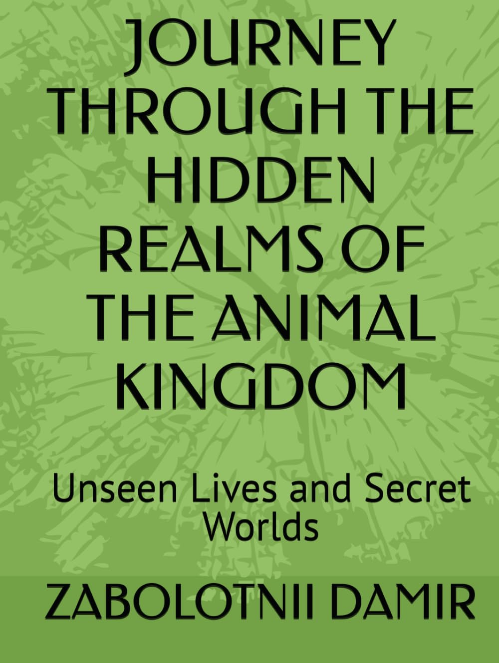 JOURNEY THROUGH THE HIDDEN REALMS OF THE ANIMAL KINGDOM: Unseen Lives and Secret Worlds
