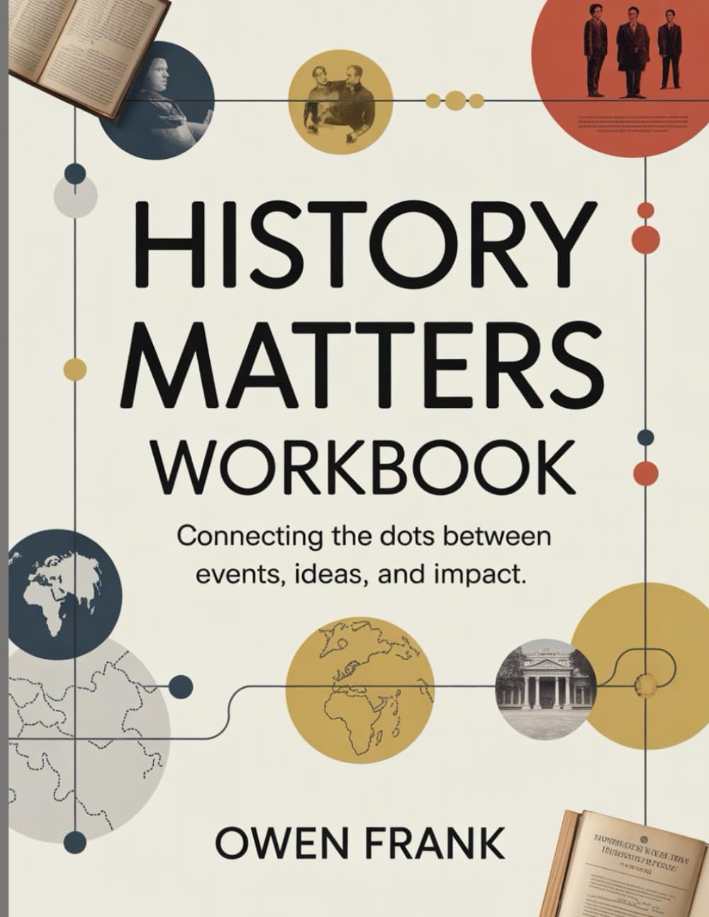 History Matters Workbook: Connecting the Dots Between Events, Ideas, and Impact.