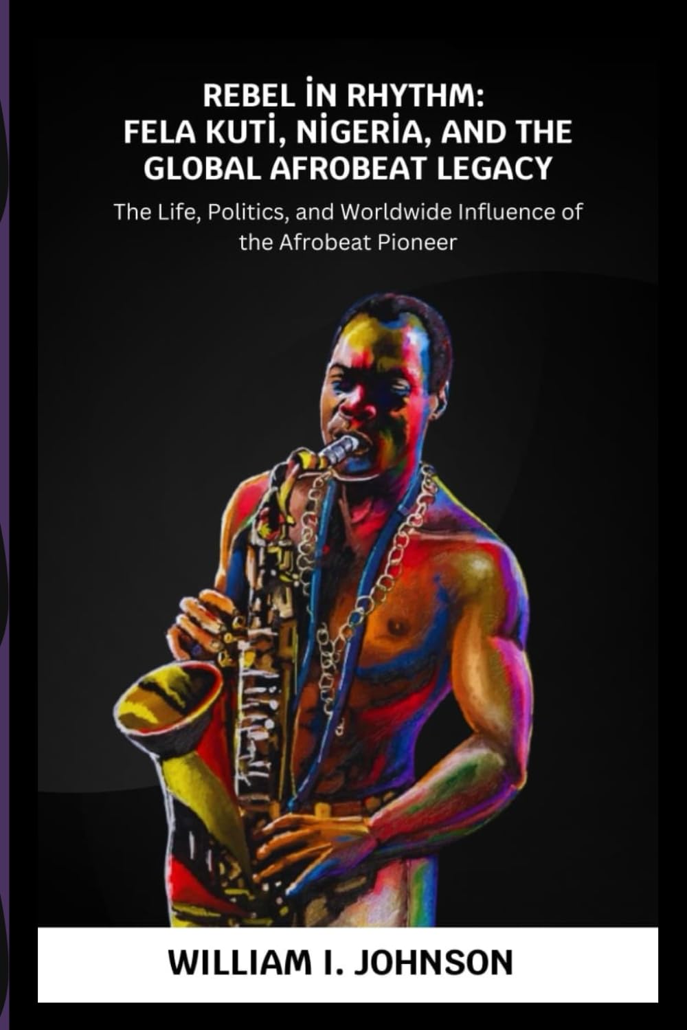 Rebel in Rhythm: Fela Kuti, Nigeria, and the Global Afrobeat Legacy: The Life, Politics, and Worldwide Influence of the Afrobeat Pioneer