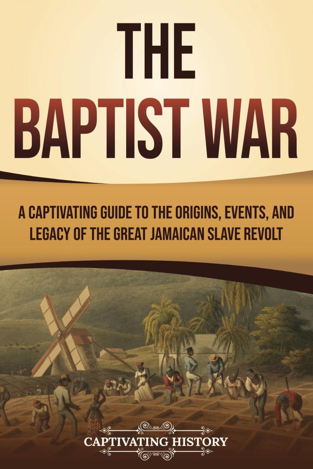 The Baptist War: A Captivating Guide to the Origins, Events, and Legacy of the Great Jamaican Slave Revolt (History of Slavery)