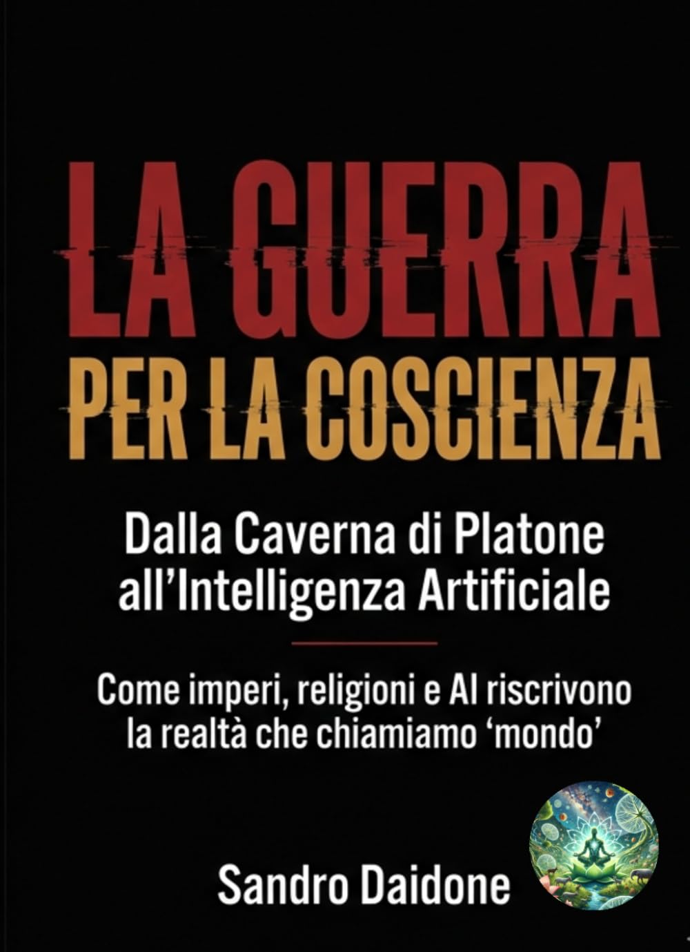 La Guerra per la Coscienza: dalla Caverna di Platone all’Intelligenza Artificiale: Come imperi, religioni e AI riscrivono la realtà che chiamiamo “mondo”