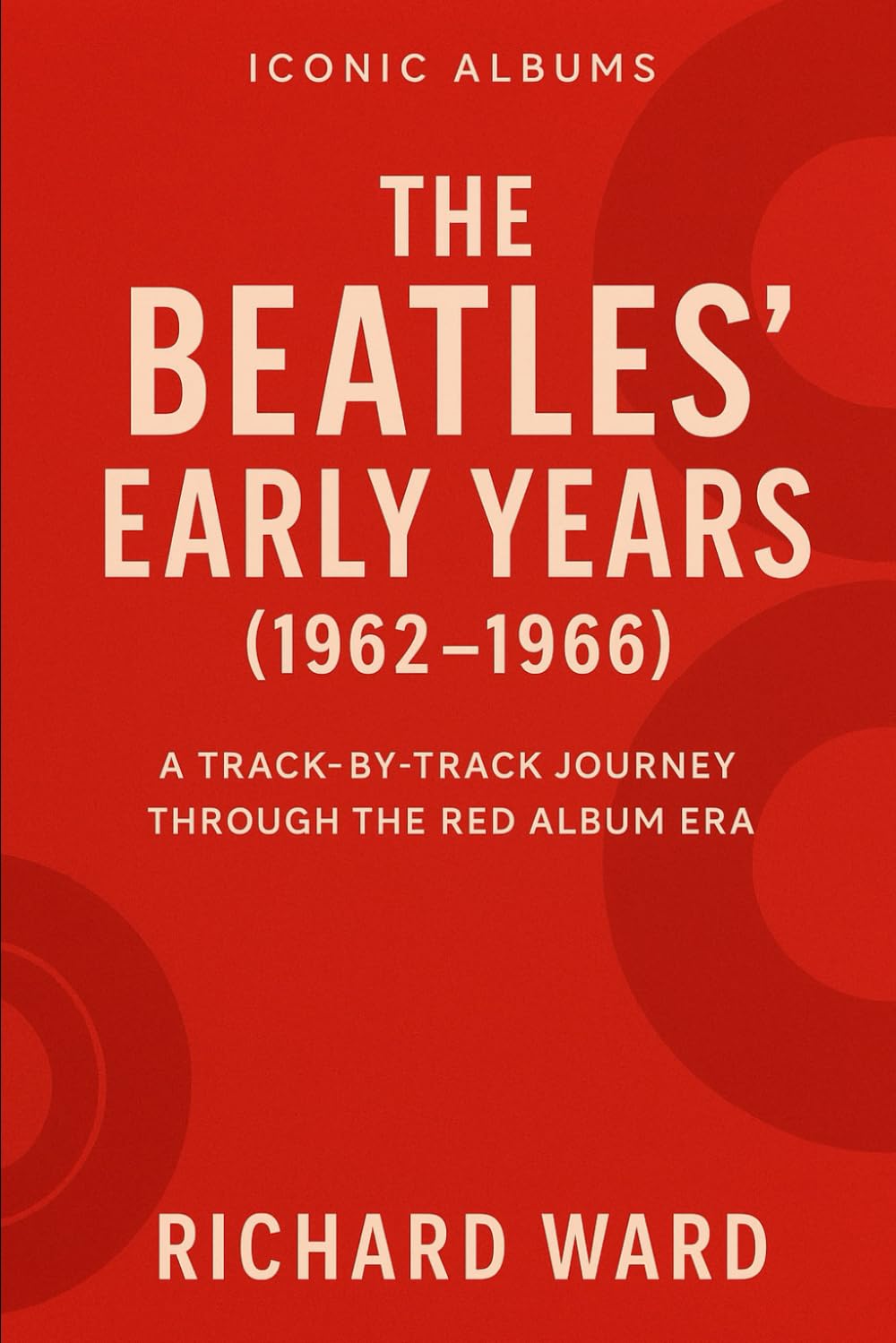 Iconic Albums - The Beatles' Early Years: A Track-By- Track Journey Through The Red Album Era: 1 (Iconic Albums - The Beatles Collection)