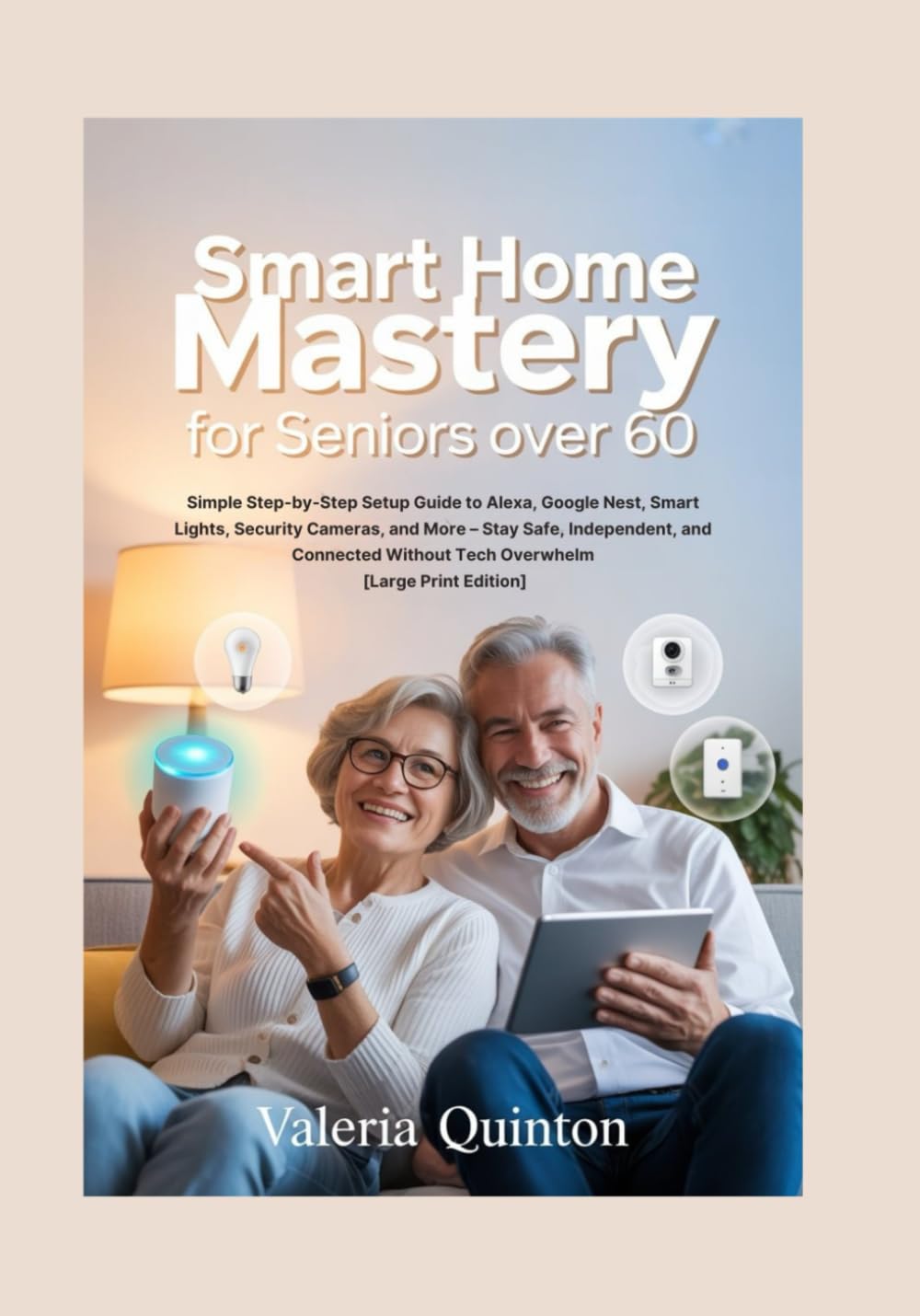 Smart Home Mastery for Seniors Over 60: Simple Step-by-Step Setup Guide to Alexa, Google Nest, Smart Lights, Security Cameras, and More – Stay Safe, Independent, and Connected Without Tech Overwhelm [