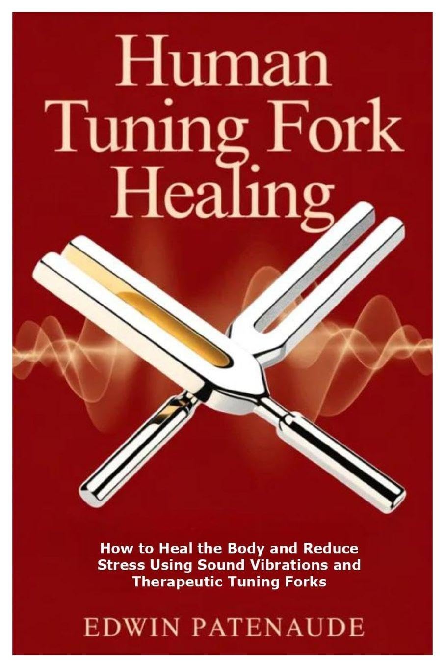 Human Tuning Fork Healing: How to Heal the Body and Reduce Stress Using Sound Vibrations and Therapeutic Tuning Forks