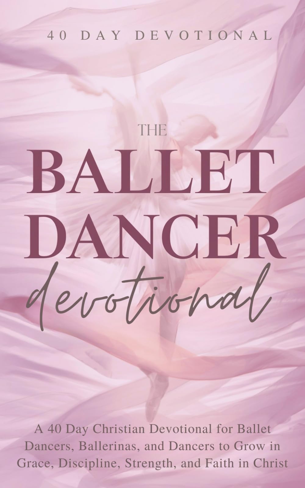 The Ballet Dancer Devotional: A 40 Day Christian Devotional for Ballet Dancers, Ballerinas, and Dancers to Grow in Grace, Discipline, Strength, and Faith in Christ