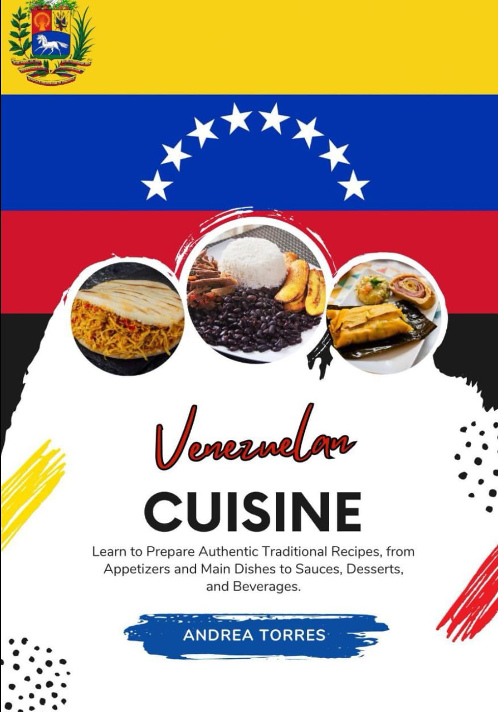 Venezuelan Cuisine: Learn to Prepare Authentic Traditional Recipes, from Appetizers and Main Dishes to Sauces, Desserts, and Beverages