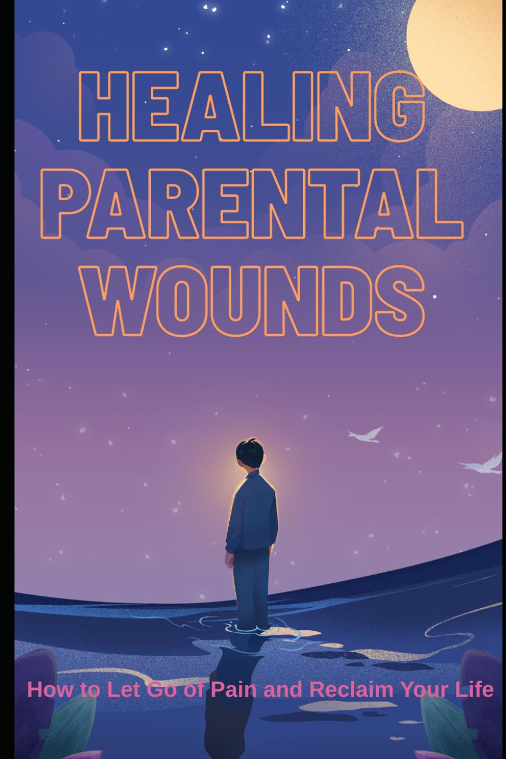 Healing Parental Wounds: How to Let Go of Pain and Reclaim Your Life