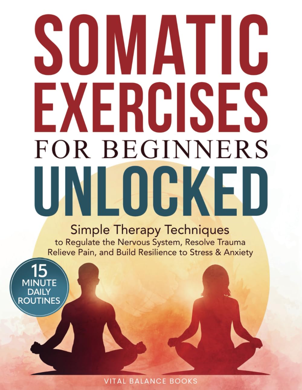 Somatic Exercises for Beginners Unlocked: Simple Therapy Techniques to Regulate the Nervous System, Resolve Trauma, Relieve Pain, and Build Resilience to Stress & Anxiety