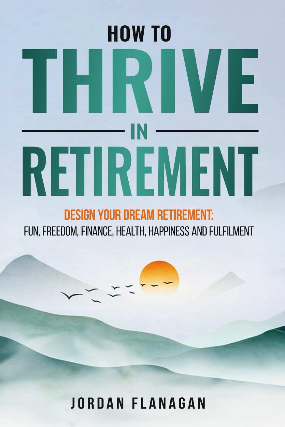 HOW TO THRIVE IN RETIREMENT: DESIGN YOUR DREAM RETIREMENT: Fun, Freedom, Finance, Health, Happiness and Fulfilment