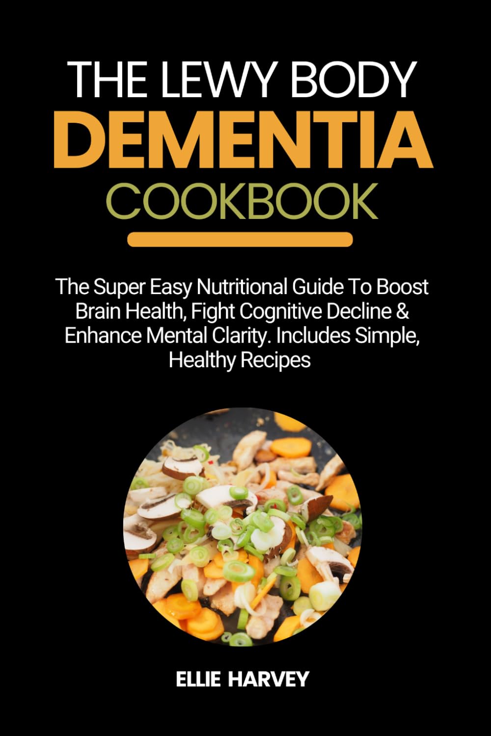 THE LEWY BODY DEMENTIA COOKBOOK: The Super Easy Nutritional Guide To Boost Brain Health, Fight Cognitive Decline & Enhance Mental Clarity. Includes Simple, Healthy Recipes