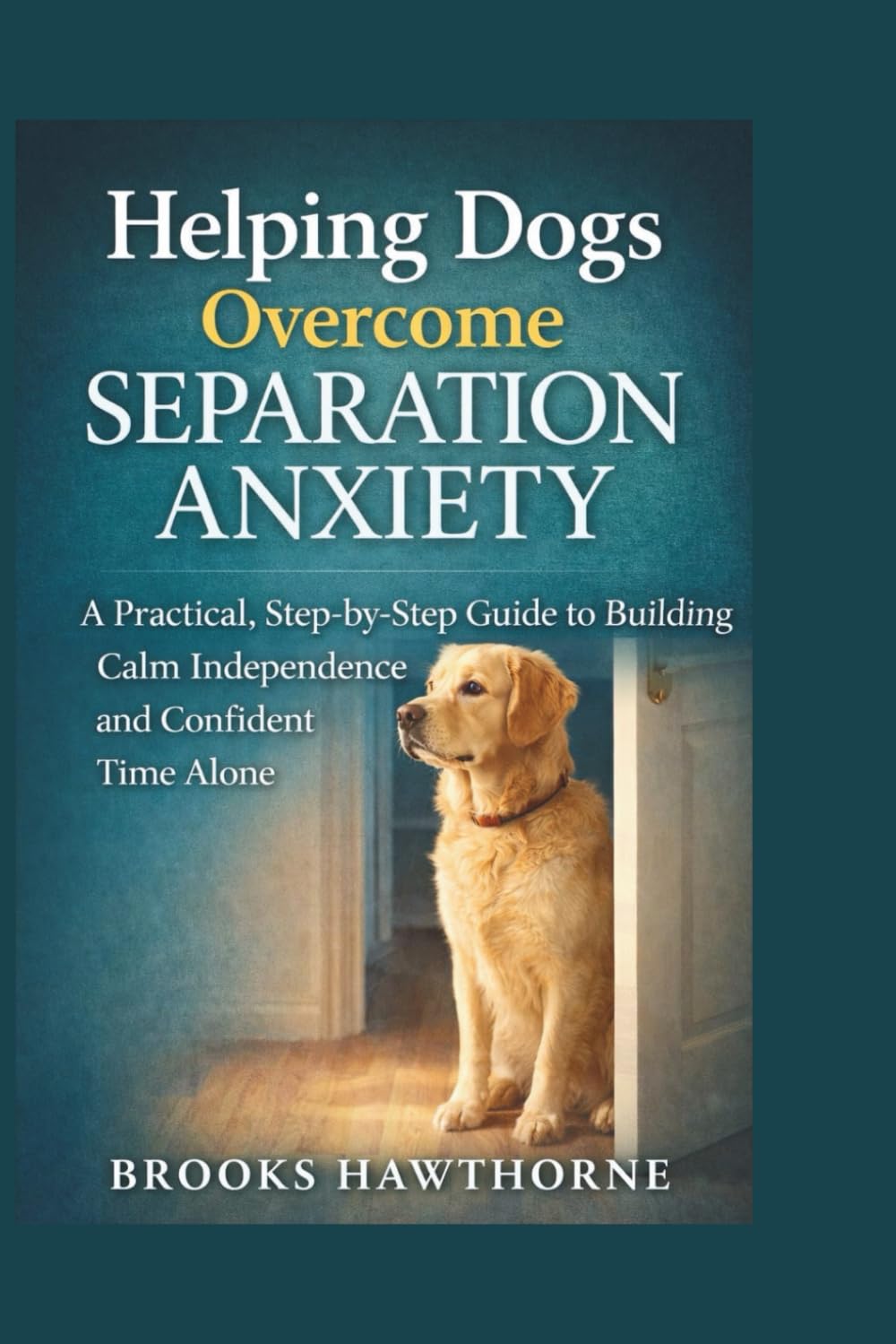 Helping Dogs Overcome SEPARATION ANXIETY: A Practical, Step-by-Step Guide to Building Calm Independence and Confident Time Alone