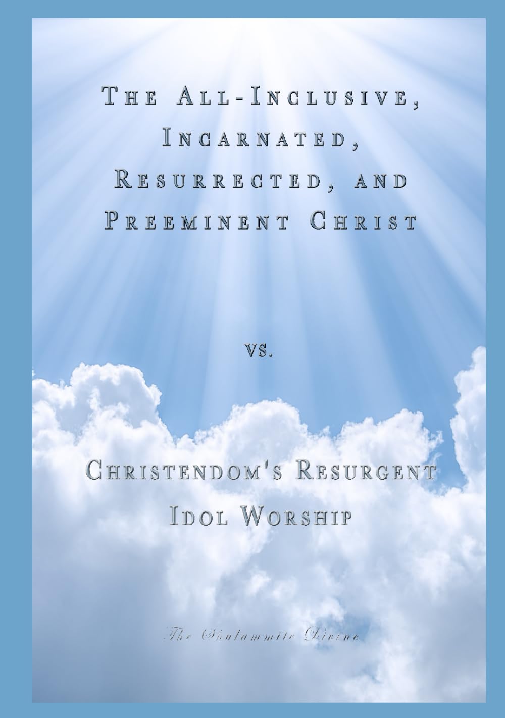 The All-Inclusive, Incarnated, Resurrected, and Preeminent Christ vs. Christendom's Resurgent Idol Worship: Are Idols in Your Heart?