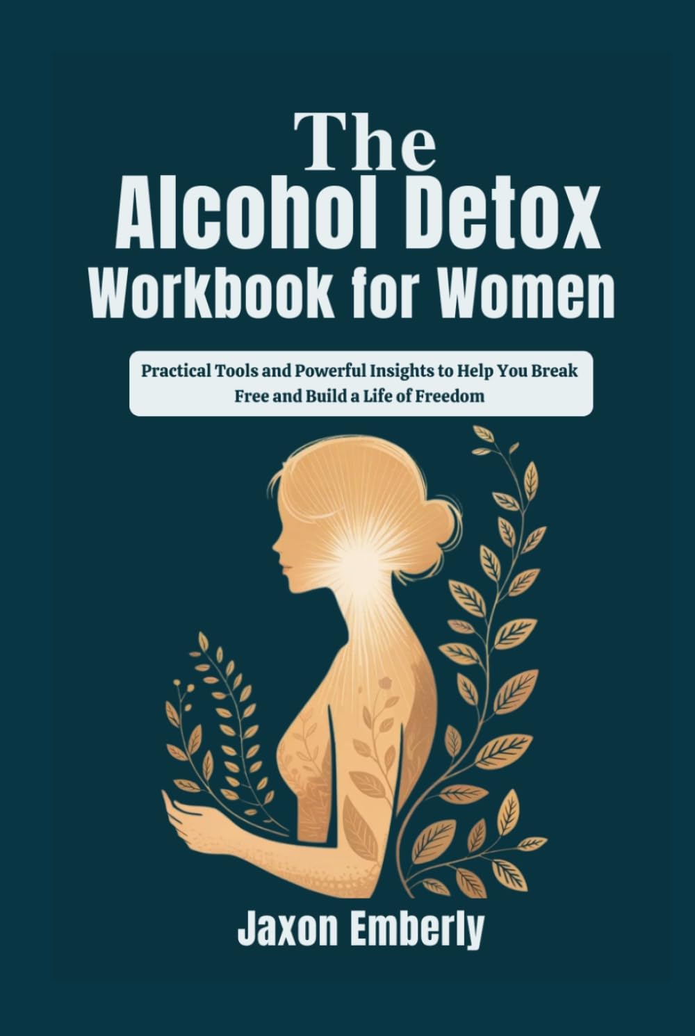 The Alcohol Detox Workbook for Women: Practical Tools and Powerful Insights to Help You Break Free and Build a Life of Freedom
