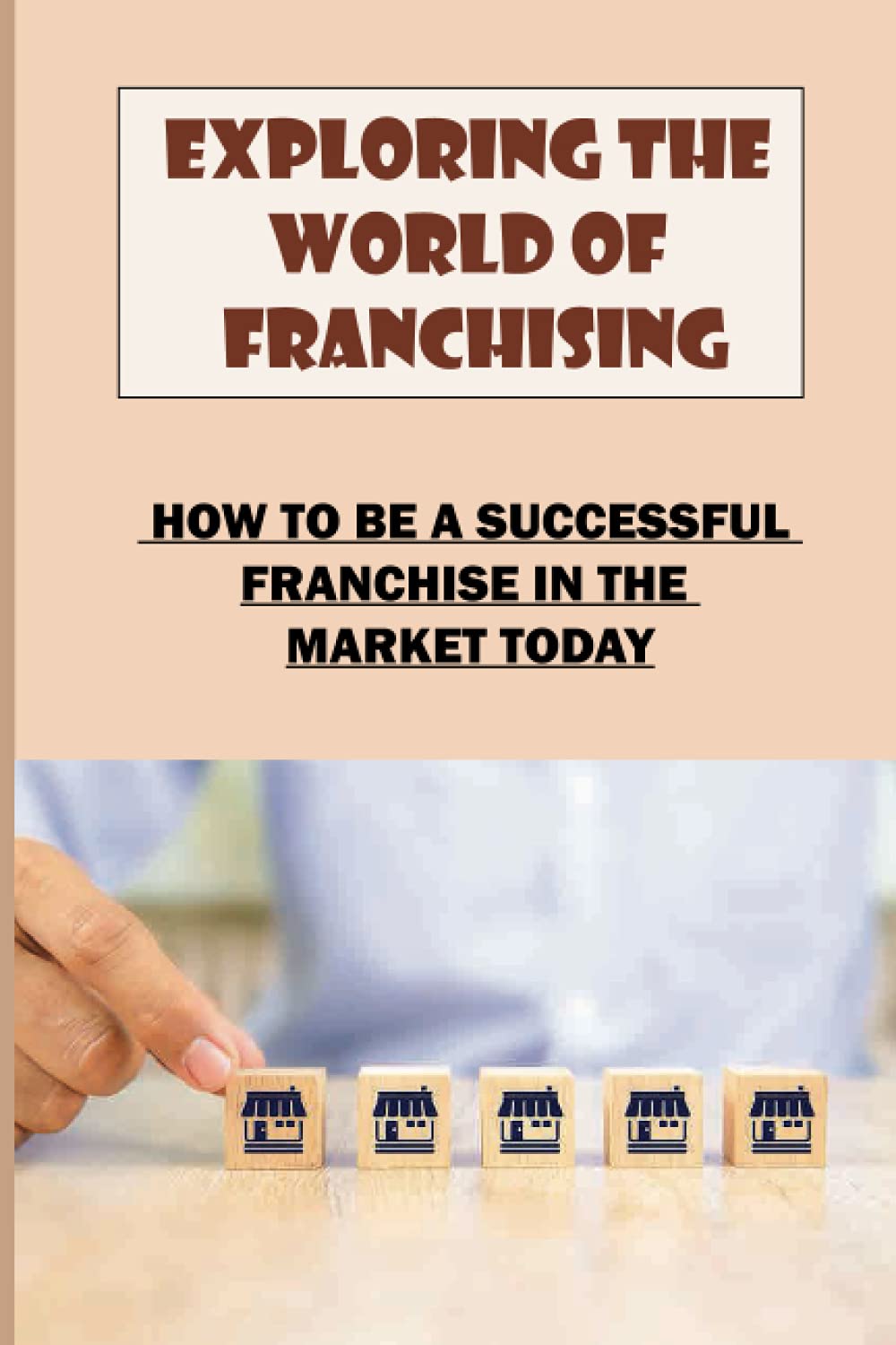 Exploring The World Of Franchising: How To Be A Successful Franchise In The Market Today: Starting A Business