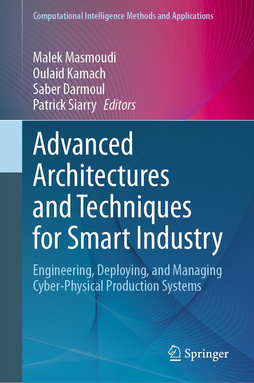 Advanced Architectures and Techniques for Smart Industry: Engineering, Deploying, and Managing Cyber-Physical Production Systems (Computational Intelligence Methods and Applications)