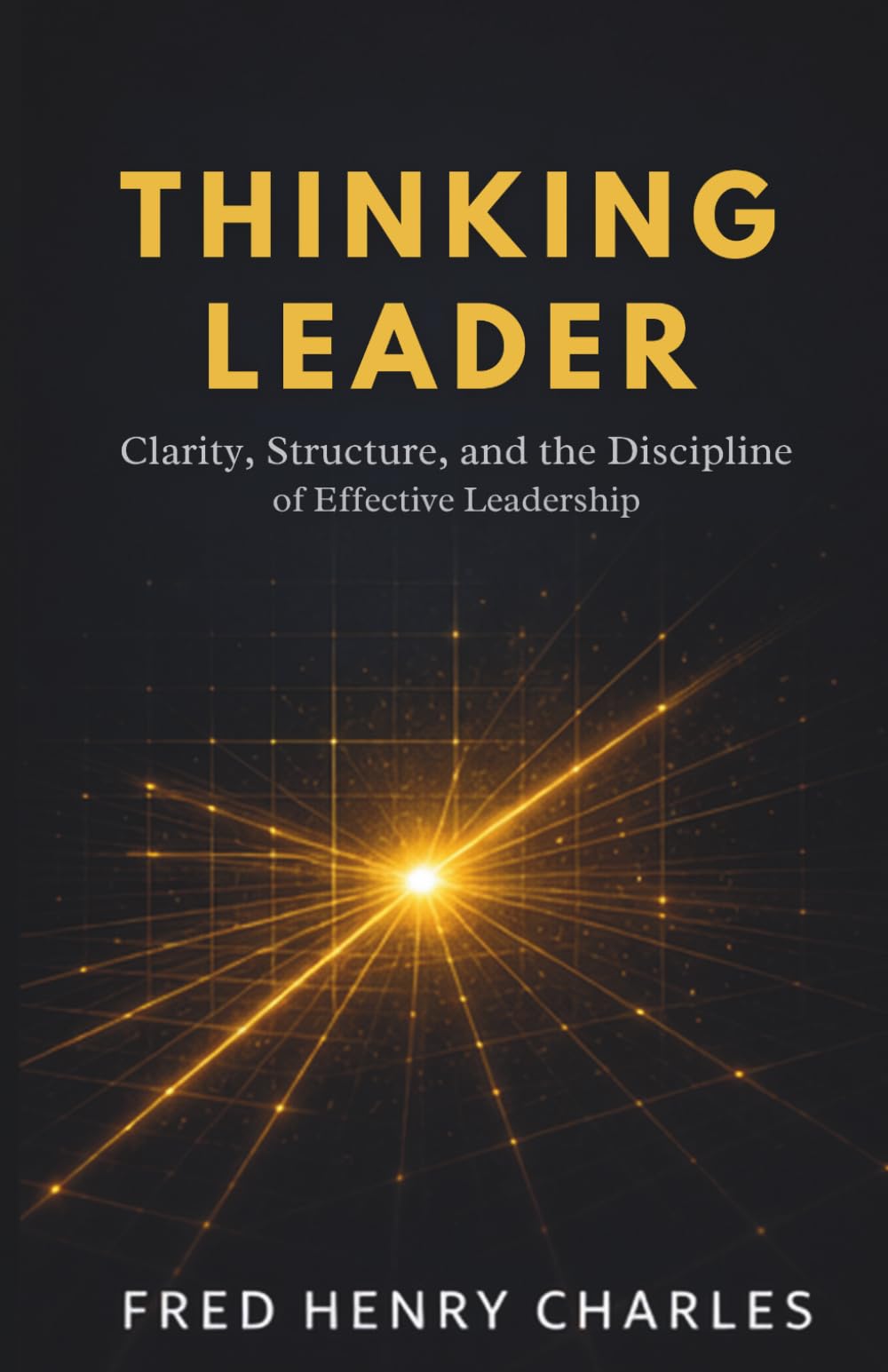 THINKING LEADER: Clarity, Structure, and the Discipline of Effective Leadership