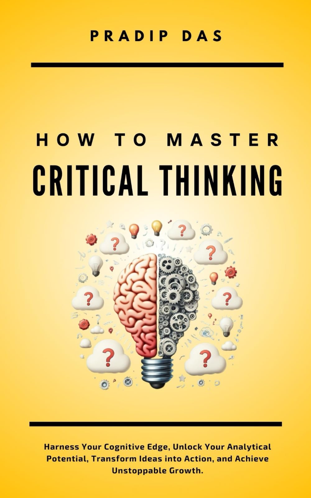 How To Master Critical Thinking: Harness Your Cognitive Edge, Unlock Your Analytical Potential, Transform Ideas into Action, and Achieve Unstoppable Growth.