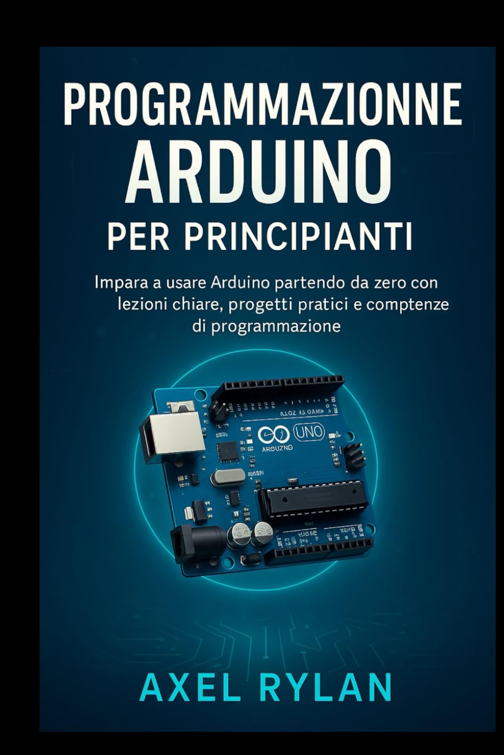 Programmazione Arduino per principianti: Impara a usare Arduino partendo da zero con lezioni chiare, progetti pratici e competenze di programmazione