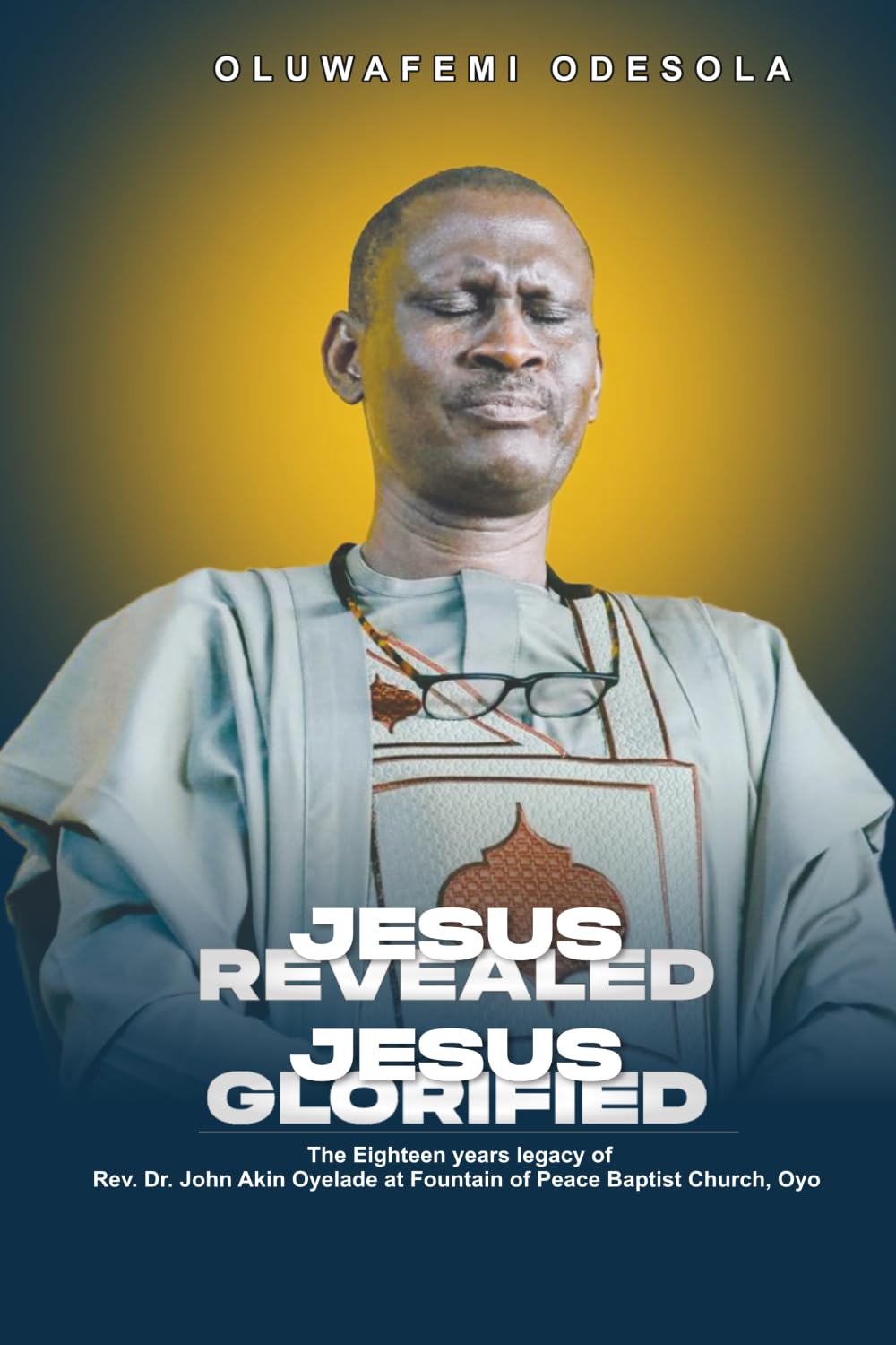 JESUS REVEALED JESUS GLORIFIED: The Eighteen Years Legacy of Rev’d Dr. John Akin Oyelade at Fountain of Peace Baptist Church, Oyo