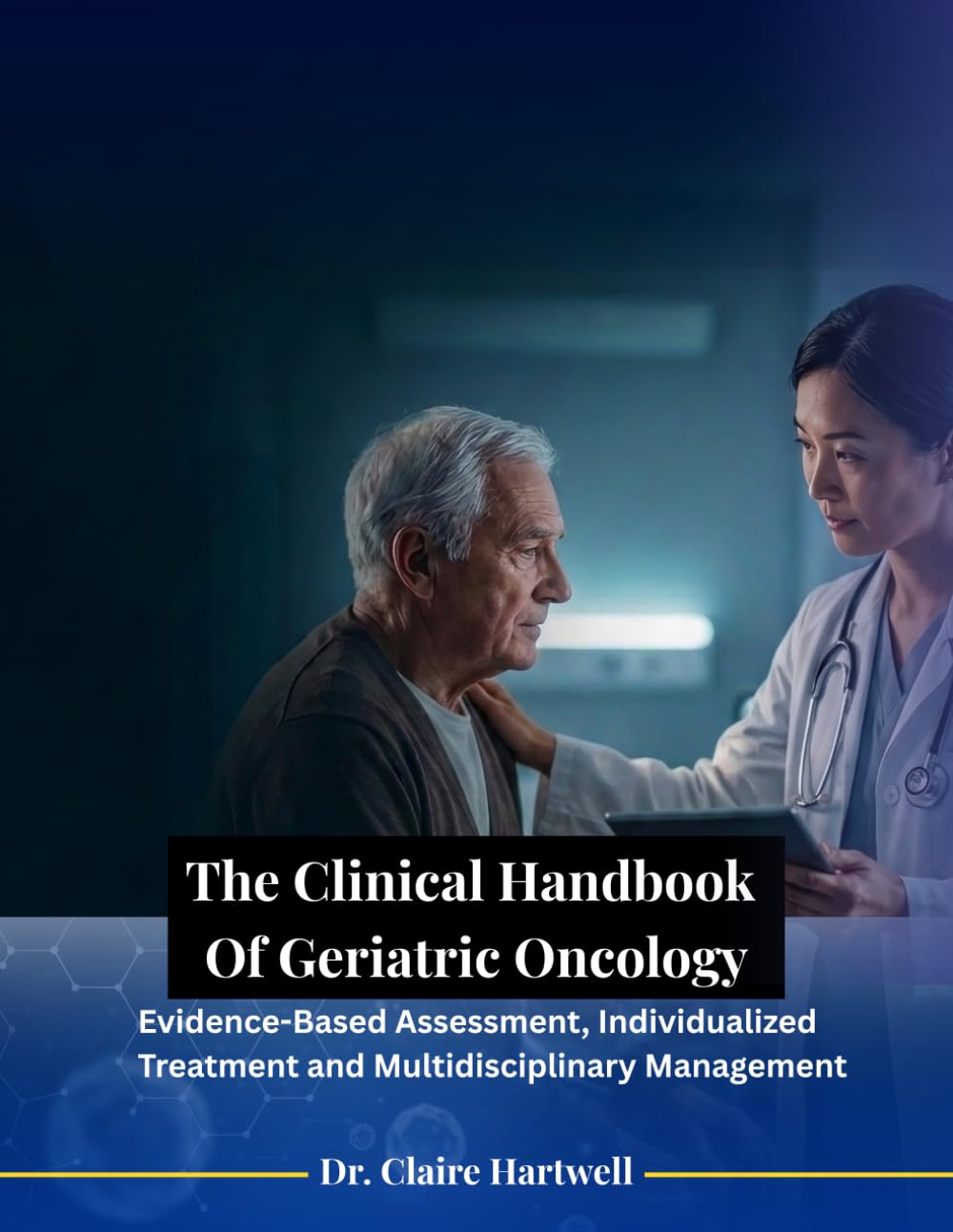 The Clinical Handbook Of Geriatric Oncology: Evidence-Based Assessment, Individualized Treatment and Multidisciplinary Management