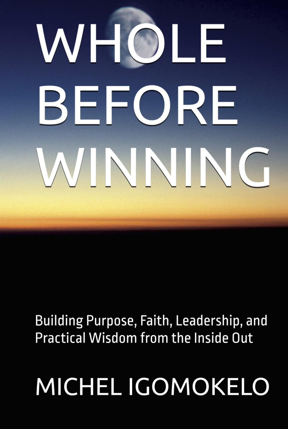 WHOLE BEFORE WINNING: Building Purpose, Faith, Leadership, and Practical Wisdom from the Inside Out (BECOMING LIGHT IN DARKNESS JOURNEY)