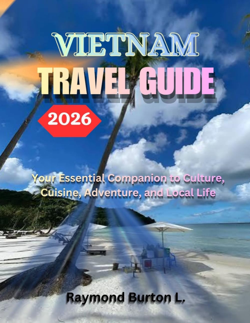 VIETNAM TRAVEL GUIDE 2026: Your Essential Companion to Culture, Cuisine, Adventure, and Local Life