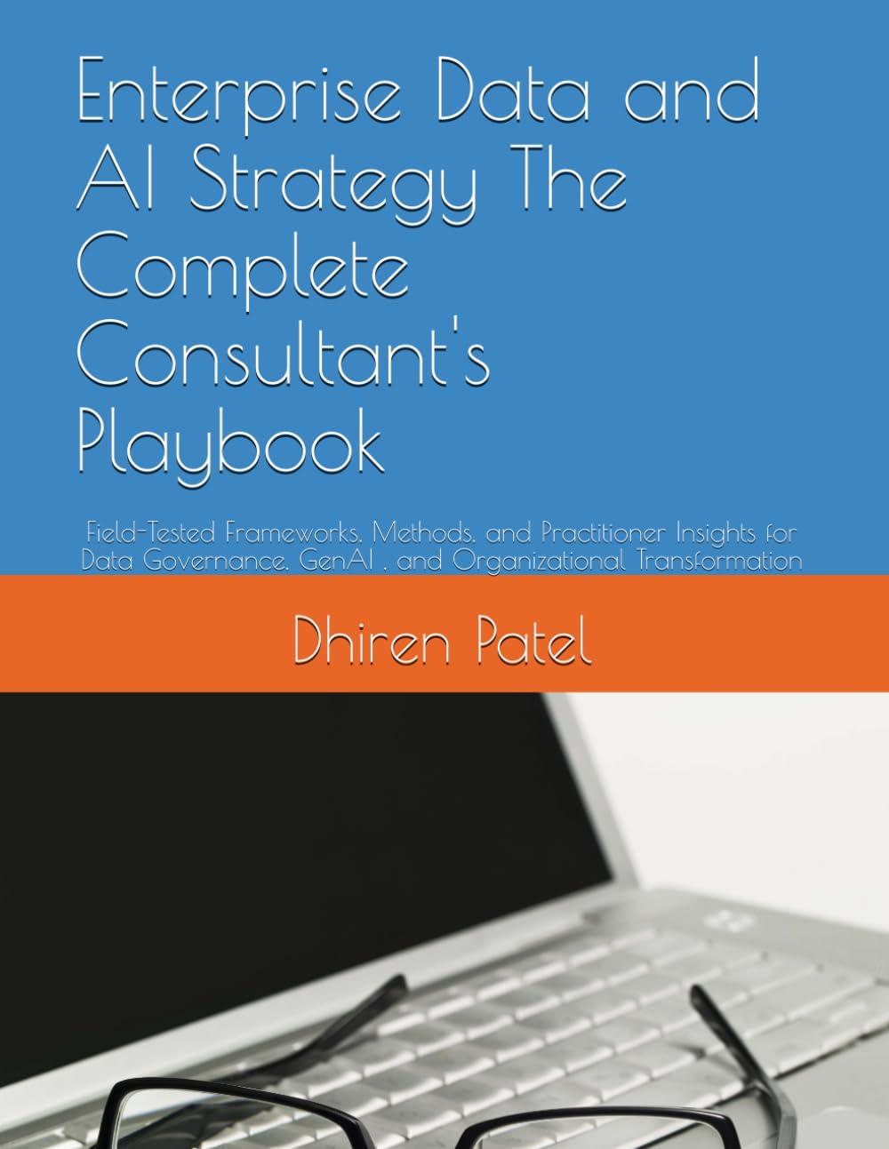 Enterprise Data and AI Strategy The Complete Consultant's Playbook: Field-Tested Frameworks, Methods, and Practitioner Insights for Data Governance, GenAI , and Organizational Transformation