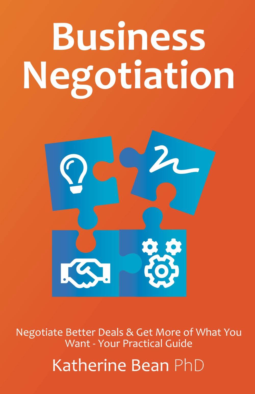 Business Negotiation: Negotiate Better Deals & Get More of What You Want - Your Practical Guide