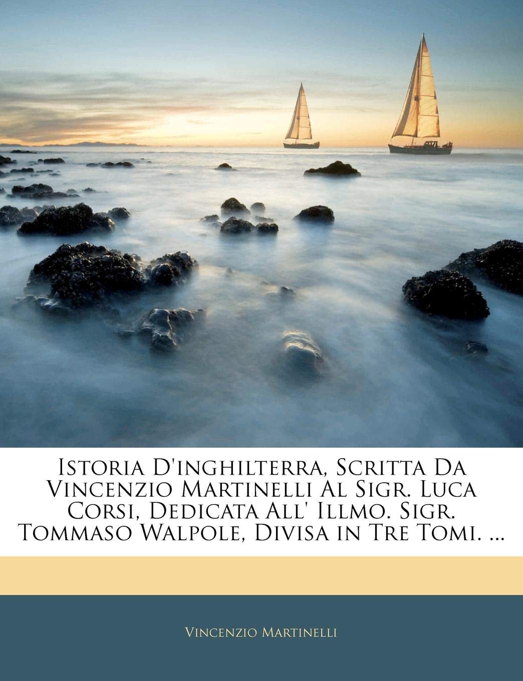 Istoria D'inghilterra, Scritta Da Vincenzio Martinelli Al Sigr. Luca Corsi, Dedicata All' Illmo. Sigr. Tommaso Walpole, Divisa in Tre Tomi. ...