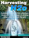 Harvesting H2o: A prepper's guide to the collection, treatment, and storage of drinking water while living off the grid.