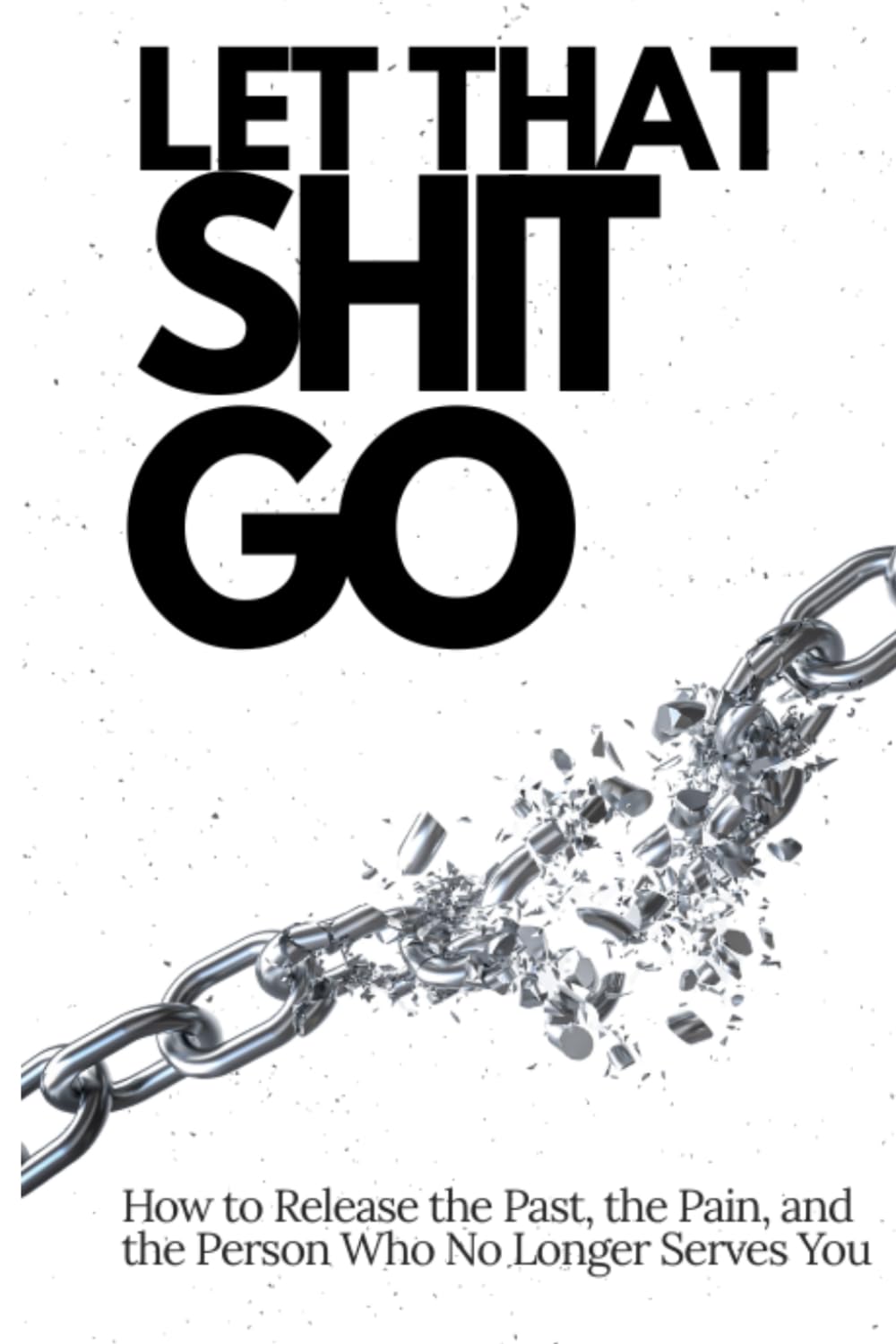 Let That Shit Go: How to Release the Pain, the Past and the Person Who No Longer Serves You