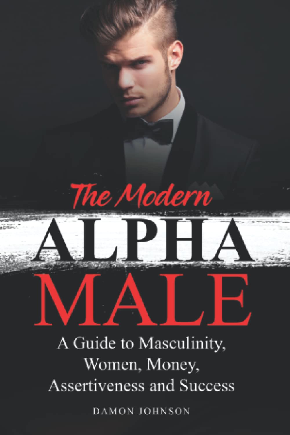 The Modern Alpha Male: A Guide to Masculinity, Women, Money, Assertiveness and Success